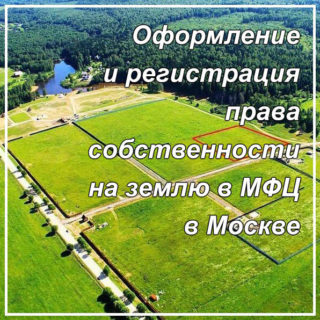 Оформление и регистрация права собственности на землю в МФЦ в Москве